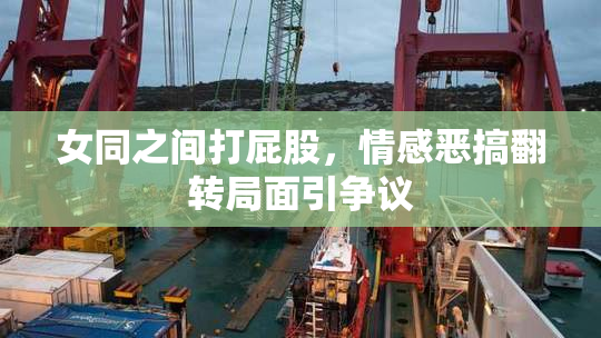 女同之间打屁股，情感恶搞翻转局面引争议
