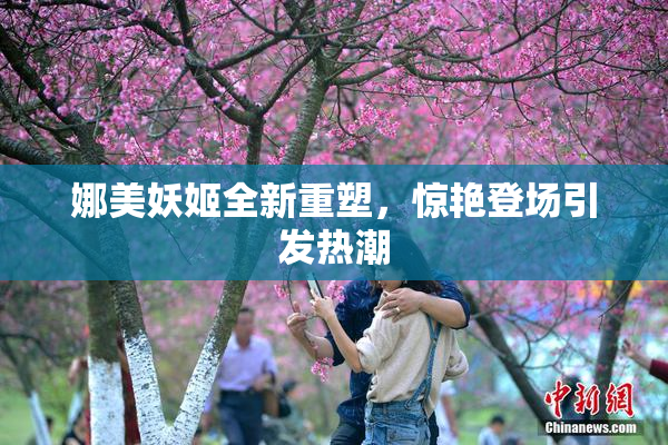娜美妖姬全新重塑，惊艳登场引发热潮