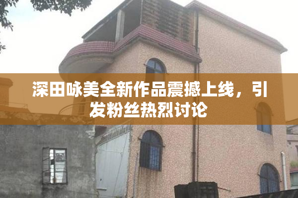 深田咏美全新作品震撼上线，引发粉丝热烈讨论