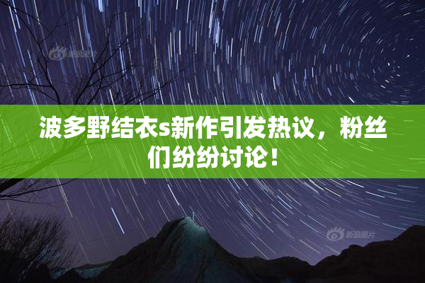 波多野结衣s新作引发热议，粉丝们纷纷讨论！