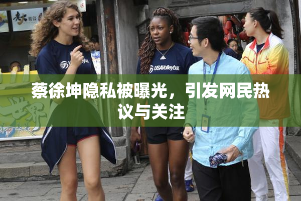 蔡徐坤隐私被曝光，引发网民热议与关注
