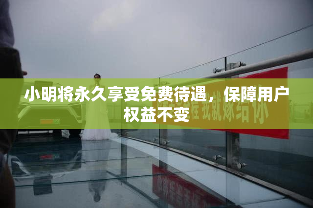 小明将永久享受免费待遇，保障用户权益不变