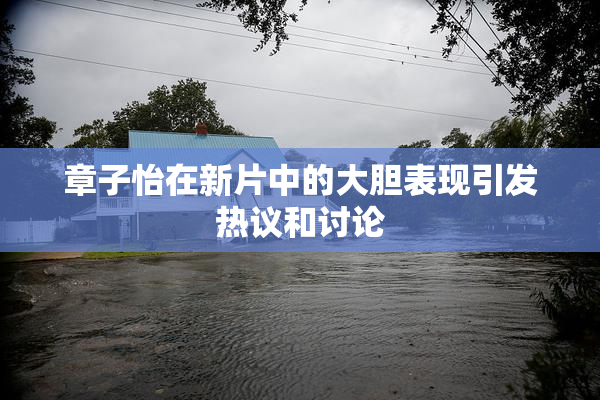 章子怡在新片中的大胆表现引发热议和讨论