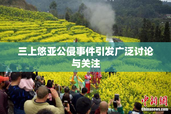 三上悠亚公侵事件引发广泛讨论与关注