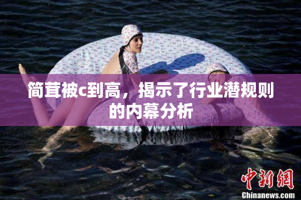 简茸被c到高，揭示了行业潜规则的内幕分析