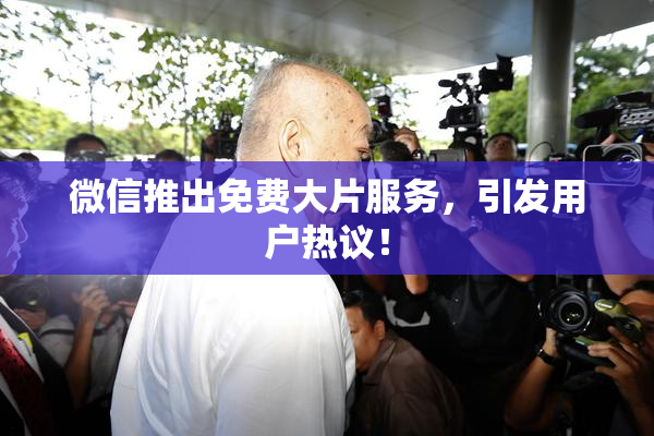 微信推出免费大片服务，引发用户热议！