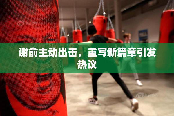 谢俞主动出击，重写新篇章引发热议