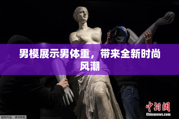 男模展示男体重，带来全新时尚风潮
