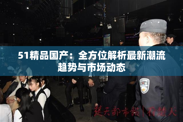51精品国产：全方位解析最新潮流趋势与市场动态