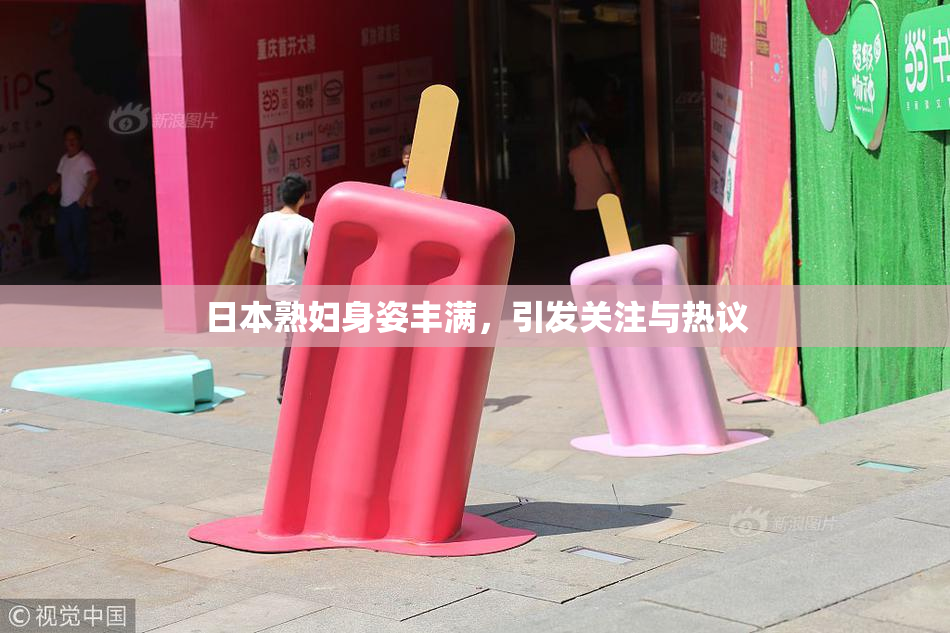 日本熟妇身姿丰满，引发关注与热议