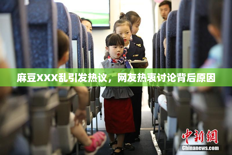 麻豆XXX乱引发热议，网友热衷讨论背后原因