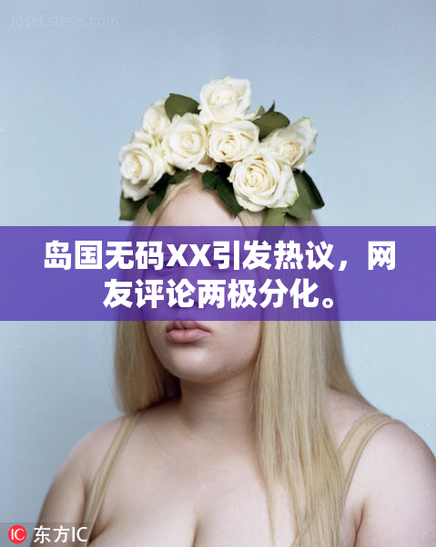 岛国无码XX引发热议，网友评论两极分化。