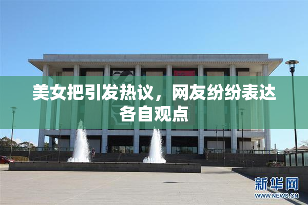 美女把引发热议，网友纷纷表达各自观点