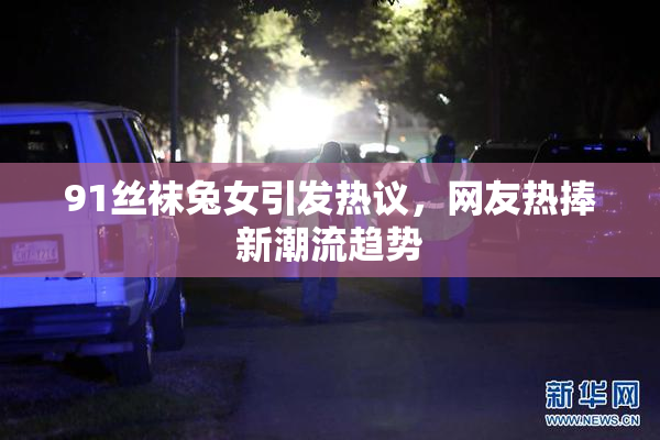 91丝袜兔女引发热议，网友热捧新潮流趋势