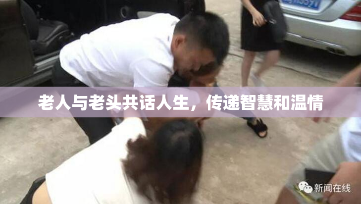 老人与老头共话人生，传递智慧和温情