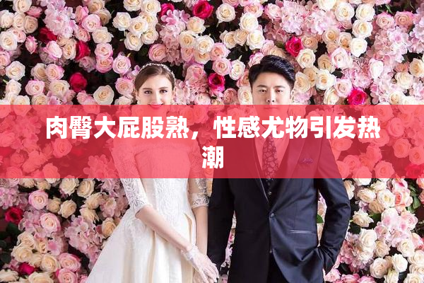 肉臀大屁股熟，性感尤物引发热潮