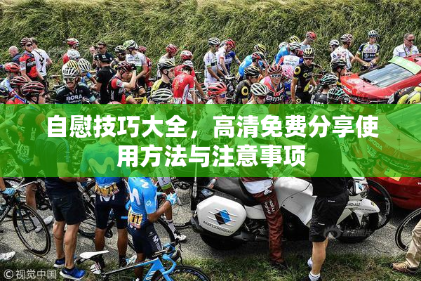 自慰技巧大全，高清免费分享使用方法与注意事项