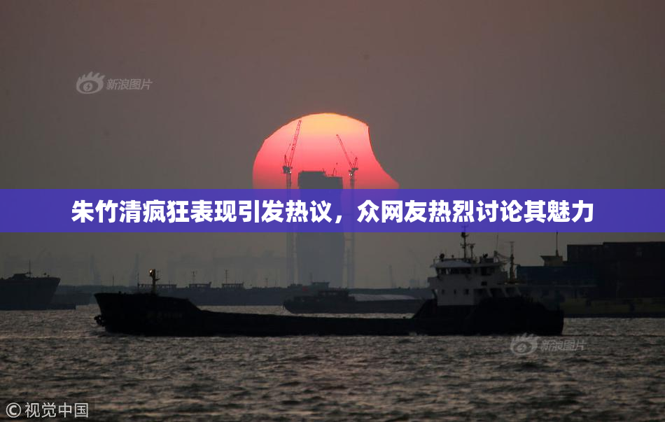 朱竹清疯狂表现引发热议，众网友热烈讨论其魅力