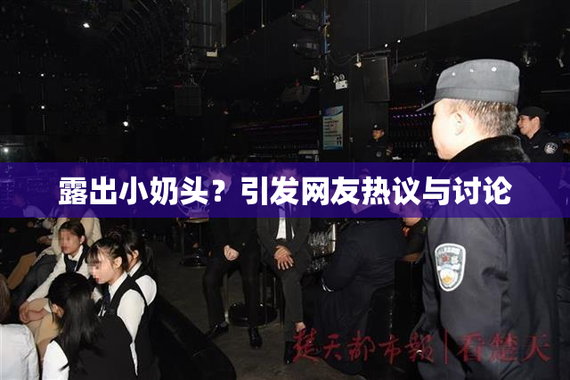 露出小奶头？引发网友热议与讨论