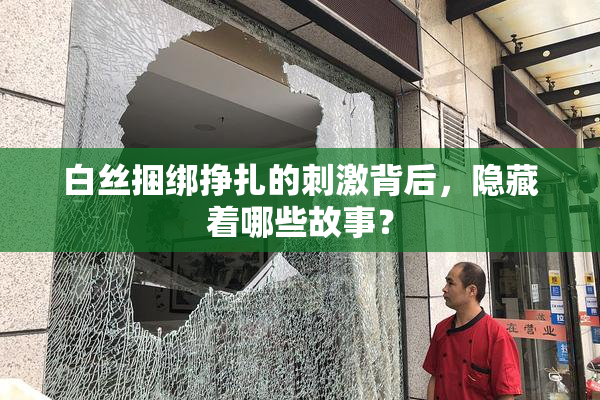 白丝捆绑挣扎的刺激背后，隐藏着哪些故事？