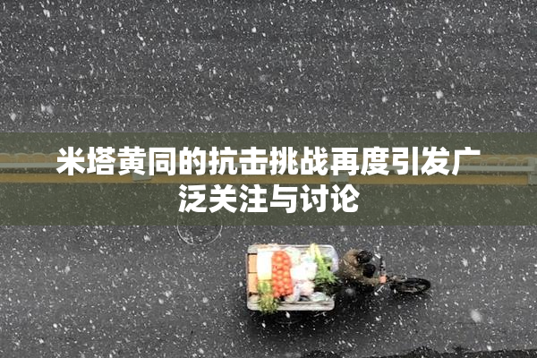 米塔黄同的抗击挑战再度引发广泛关注与讨论