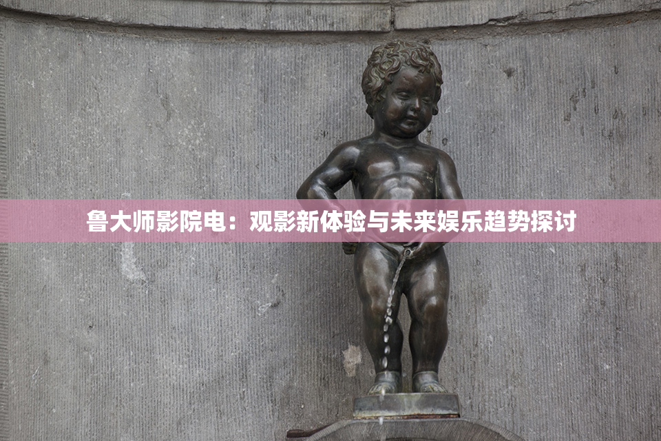 鲁大师影院电：观影新体验与未来娱乐趋势探讨