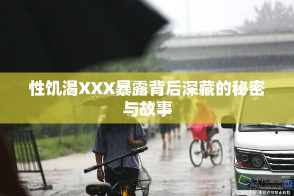 性饥渴XXX暴露背后深藏的秘密与故事