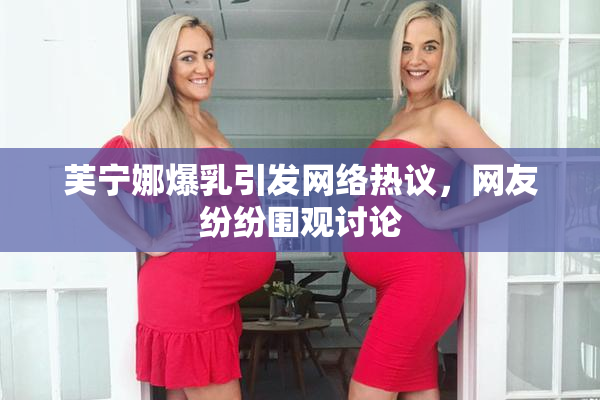 芙宁娜爆乳引发网络热议，网友纷纷围观讨论