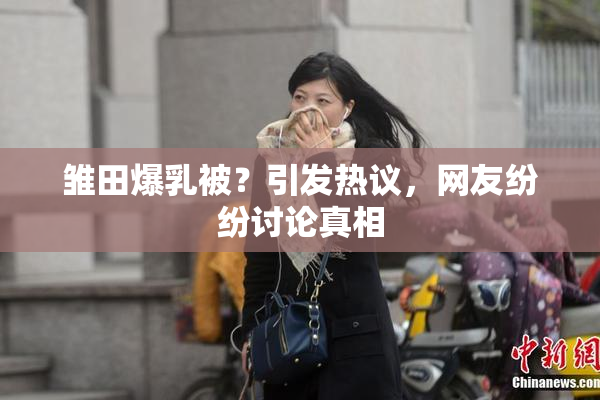 雏田爆乳被？引发热议，网友纷纷讨论真相