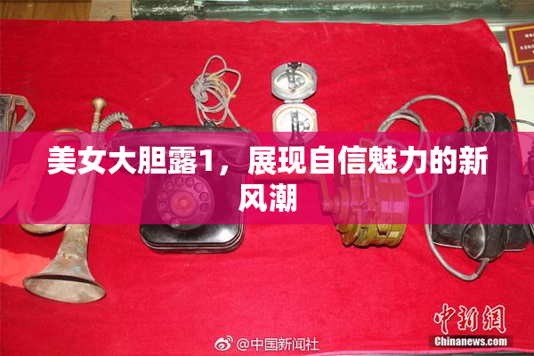 美女大胆露1，展现自信魅力的新风潮