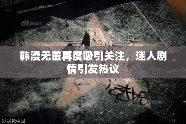 韩漫无羞再度吸引关注，迷人剧情引发热议