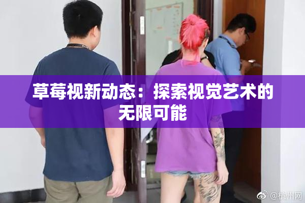 草莓视新动态：探索视觉艺术的无限可能