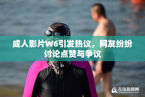 成人影片W6引发热议，网友纷纷讨论点赞与争议