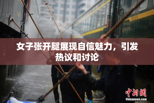女子张开腿展现自信魅力，引发热议和讨论