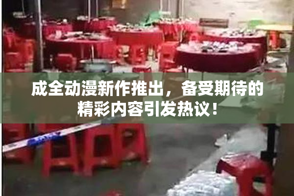 成全动漫新作推出，备受期待的精彩内容引发热议！