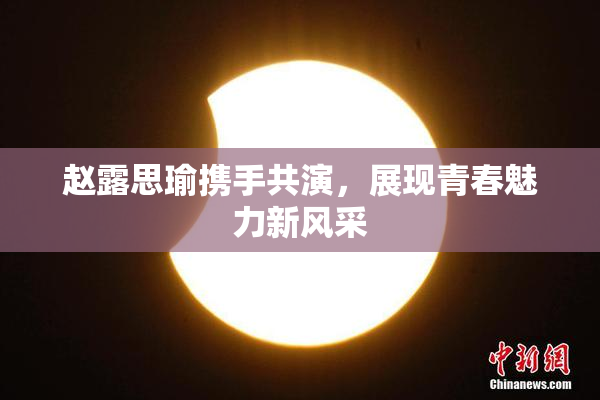 赵露思瑜携手共演，展现青春魅力新风采
