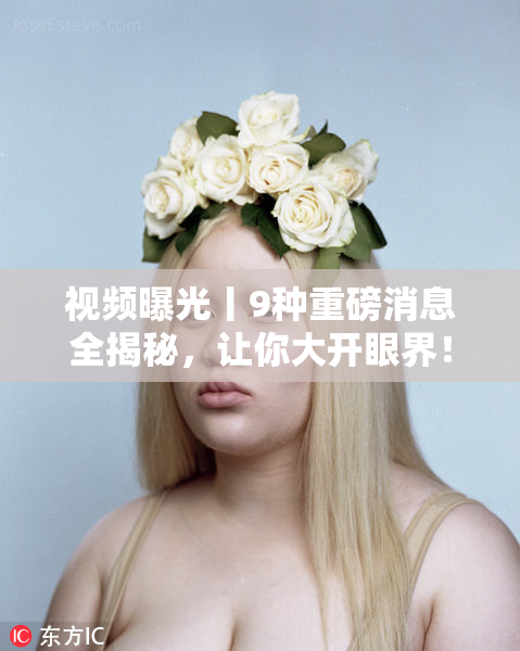 视频曝光丨9种重磅消息全揭秘，让你大开眼界！