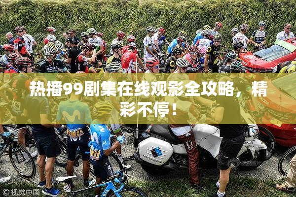 热播99剧集在线观影全攻略，精彩不停！