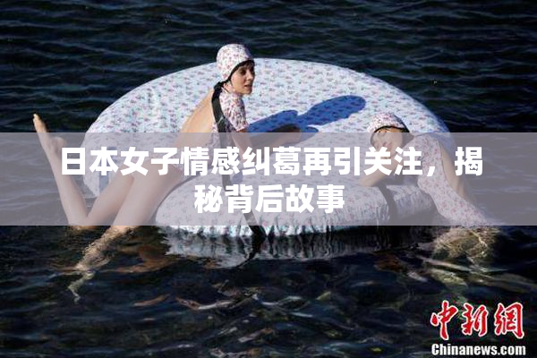 日本女子情感纠葛再引关注，揭秘背后故事