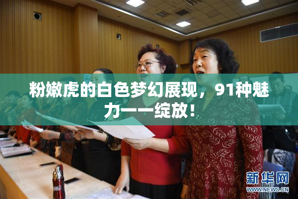 粉嫩虎的白色梦幻展现，91种魅力一一绽放！