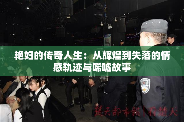 艳妇的传奇人生：从辉煌到失落的情感轨迹与唏嘘故事