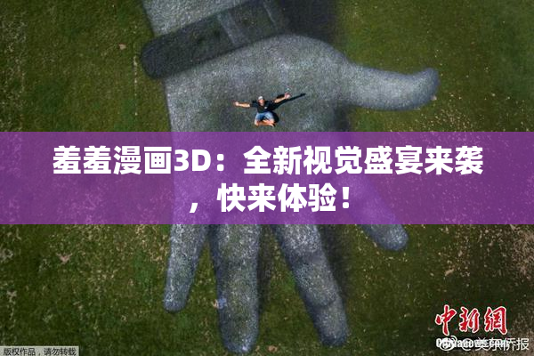 羞羞漫画3D：全新视觉盛宴来袭，快来体验！