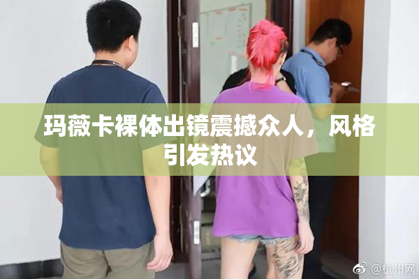 玛薇卡裸体出镜震撼众人，风格引发热议