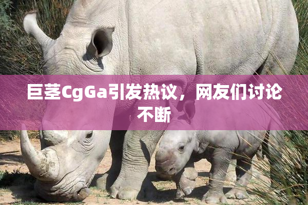 巨茎CgGa引发热议，网友们讨论不断