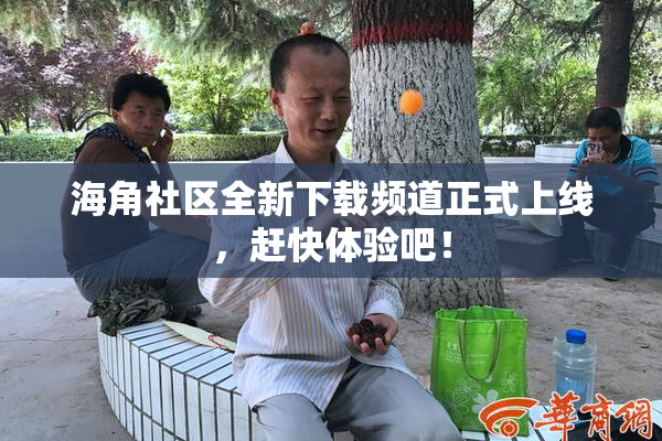 海角社区全新下载频道正式上线，赶快体验吧！