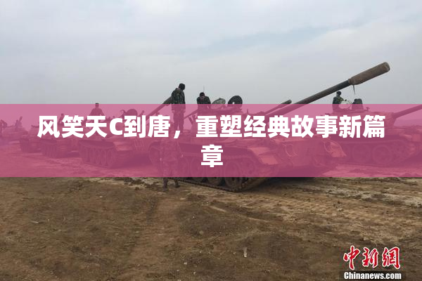 风笑天C到唐，重塑经典故事新篇章