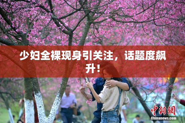 少妇全裸现身引关注，话题度飙升！