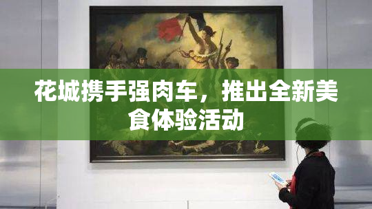 花城携手强肉车，推出全新美食体验活动