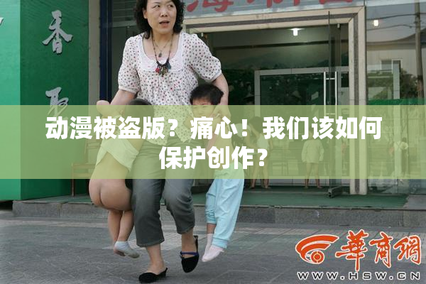 动漫被盗版？痛心！我们该如何保护创作？