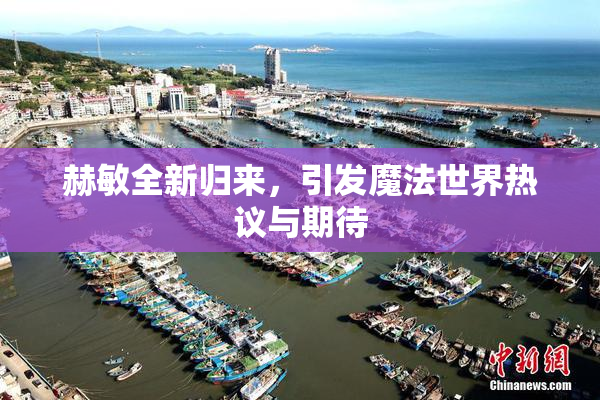 赫敏全新归来，引发魔法世界热议与期待